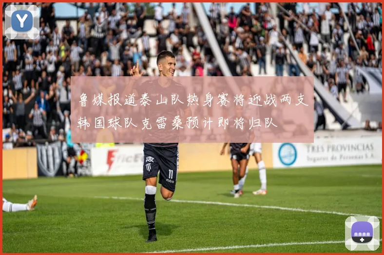 鲁媒报道泰山队热身赛将迎战两支韩国球队克雷桑预计即将归队