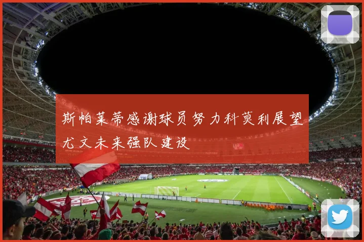 斯帕莱蒂感谢球员努力科莫利展望尤文未来强队建设