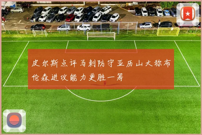 皮尔斯点评马刺防守亚历山大称布伦森进攻能力更胜一筹