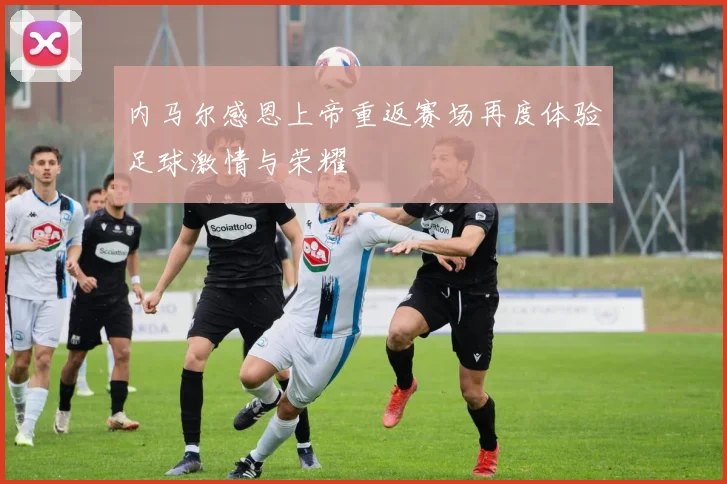 内马尔感恩上帝重返赛场再度体验足球激情与荣耀