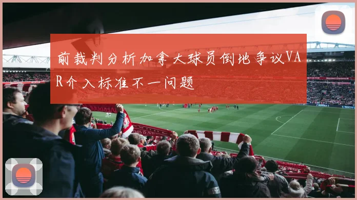 前裁判分析加拿大球员倒地争议VAR介入标准不一问题