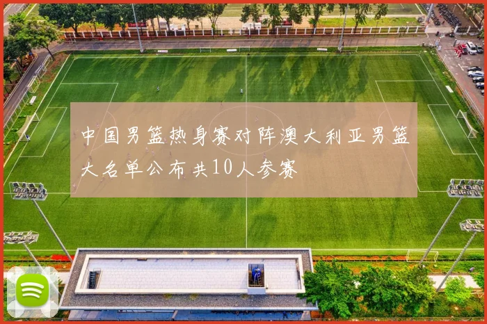 中国男篮热身赛对阵澳大利亚男篮大名单公布共10人参赛