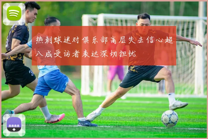 热刺球迷对俱乐部高层失去信心超八成受访者表达深切担忧