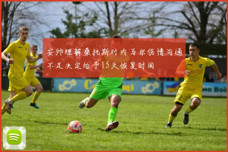 安帅理解桑托斯对内马尔伤情沟通不足决定给予15天恢复时间