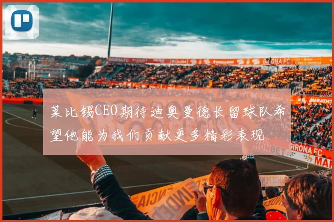 莱比锡CEO期待迪奥曼德长留球队希望他能为我们贡献更多精彩表现