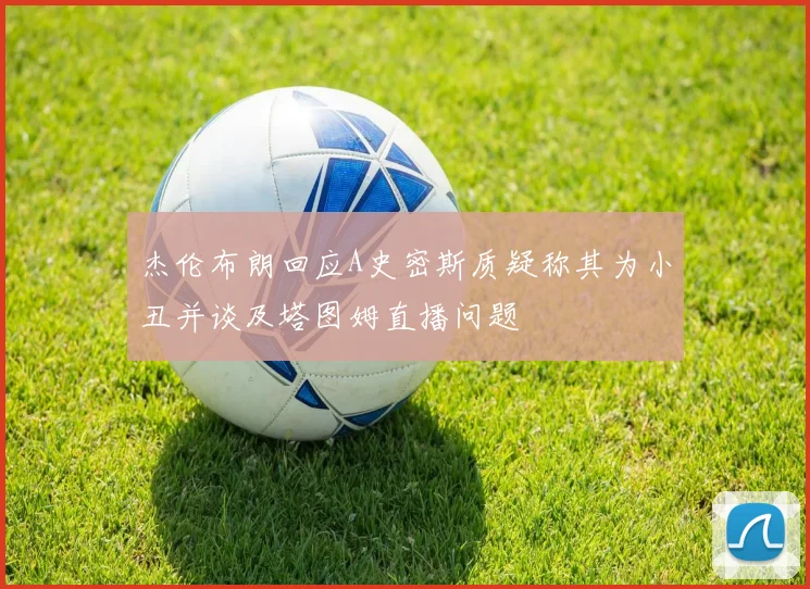 杰伦布朗回应A史密斯质疑称其为小丑并谈及塔图姆直播问题