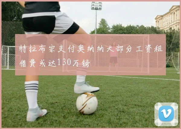 特拉布宗支付奥纳纳大部分工资租借费或达130万镑