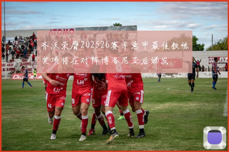 齐沃荣膺202526赛季意甲最佳教练奖项将在对阵博洛尼亚后颁发
