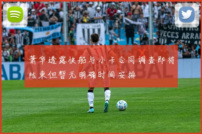 萧华透露快船与小卡合同调查即将结束但暂无明确时间安排