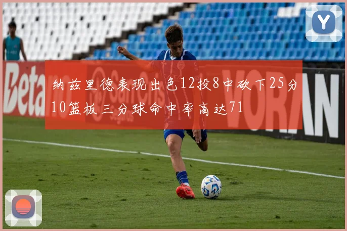 纳兹里德表现出色12投8中砍下25分10篮板三分球命中率高达71