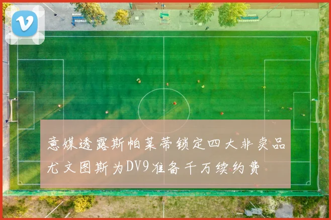 意媒透露斯帕莱蒂锁定四大非卖品尤文图斯为DV9准备千万续约费