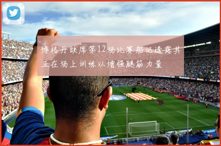 博格丹缺席第12场比赛船记透露其正在场上训练以增强腿筋力量