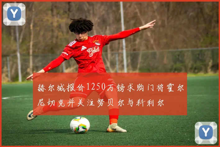 赫尔城报价1250万镑求购门将霍尔尼切克并关注努贝尔与科利尔