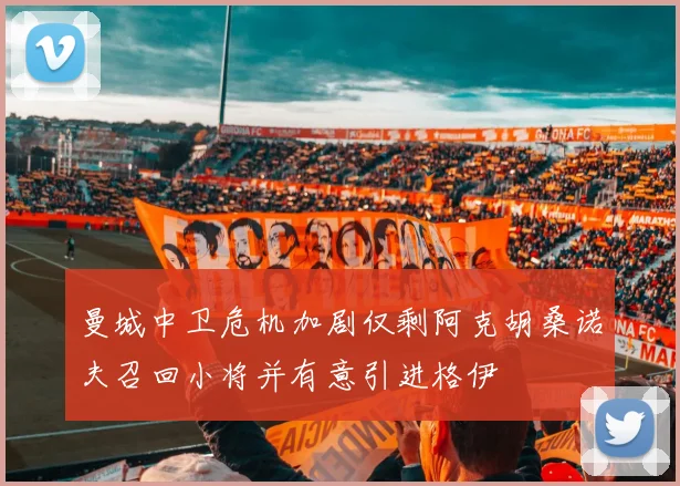 曼城中卫危机加剧仅剩阿克胡桑诺夫召回小将并有意引进格伊