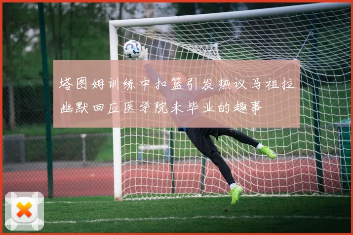 塔图姆训练中扣篮引发热议马祖拉幽默回应医学院未毕业的趣事